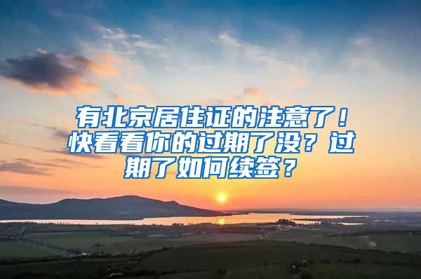 有北京居住证的注意了！快看看你的过期了没？过期了如何续签？