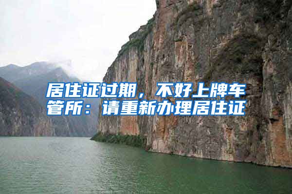 居住证过期,不好上牌车管所:请重新办理居住证