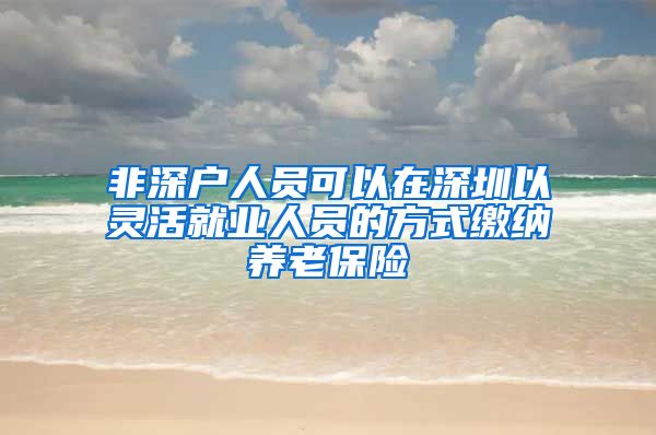 非深户人员可以在深圳以灵活就业人员的方式缴纳养老保险
