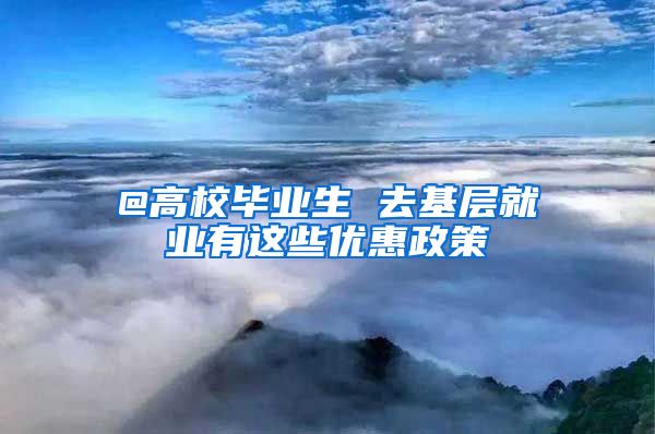 @高校毕业生 去基层就业有这些优惠政策