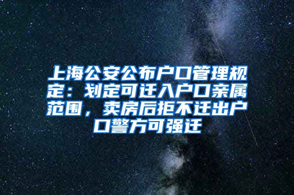 上海公安公布户口管理规定：划定可迁入户口亲属范围，卖房后拒不迁出户口警方可强迁