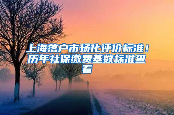 上海落户市场化评价标准!历年社保缴费基数标准查看