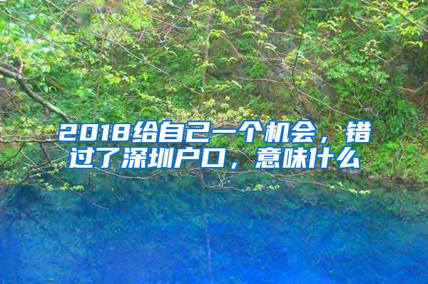 2018给自己一个机会，错过了深圳户口，意味什么