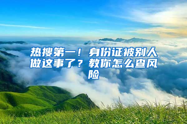热搜第一！身份证被别人做这事了？教你怎么查风险