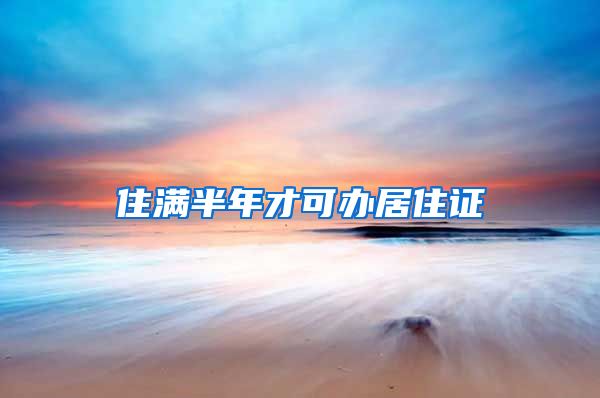 住满半年才可办居住证