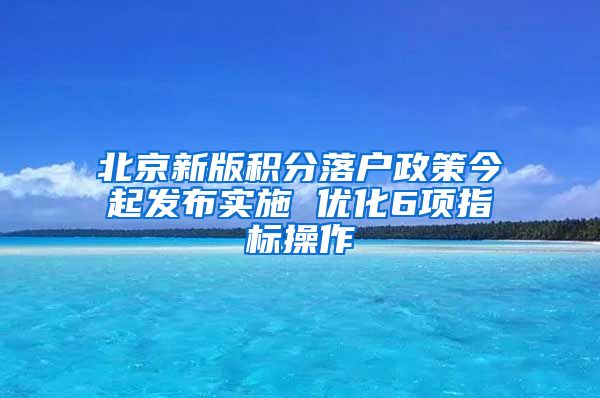 北京新版积分落户政策今起发布实施 优化6项指标操作