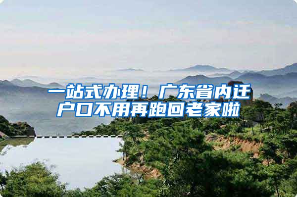 一站式办理!广东省内迁户口不用再跑回老家啦
