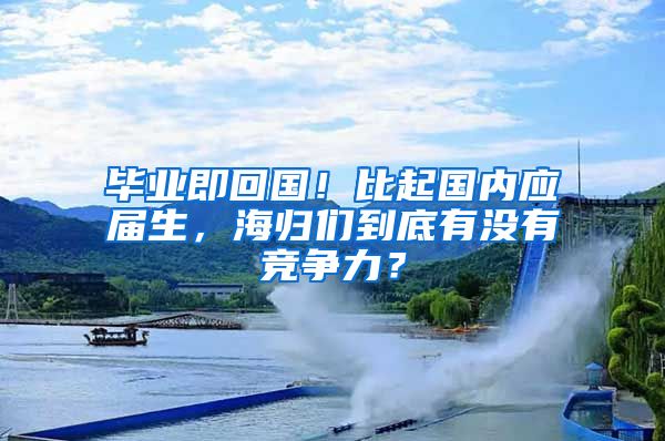 毕业即回国！比起国内应届生，海归们到底有没有竞争力？