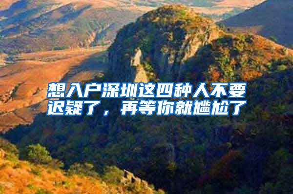 想入户深圳这四种人不要迟疑了,再等你就尴尬了