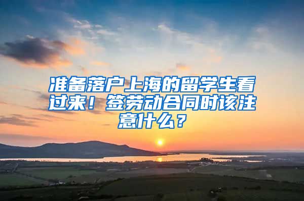 准备落户上海的留学生看过来!签劳动合同时该注意什么?