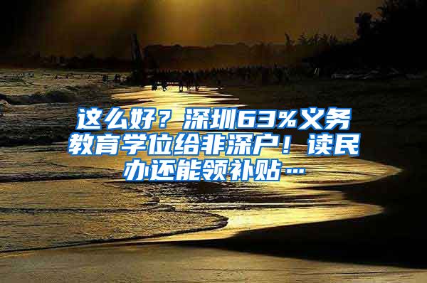 这么好？深圳63%义务教育学位给非深户！读民办还能领补贴…