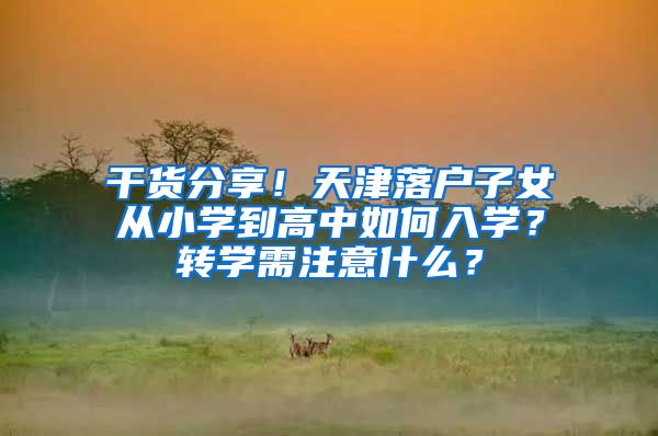 干货分享！天津落户子女从小学到高中如何入学？转学需注意什么？