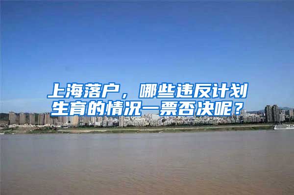 上海落户,哪些违反计划生育的情况一票否决呢?