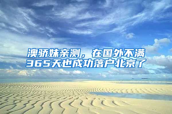 澳骄妹亲测,在国外不满365天也成功落户北京了