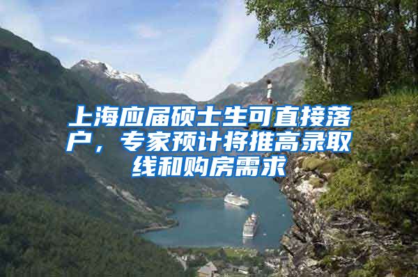 上海应届硕士生可直接落户，专家预计将推高录取线和购房需求