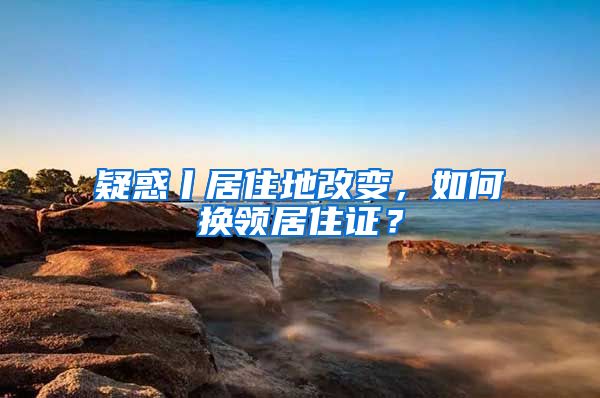 疑惑丨居住地改变,如何换领居住证?