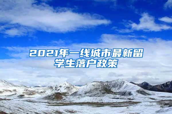 2021年一线城市最新留学生落户政策