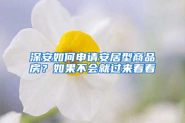 深安如何申请安居型商品房？如果不会就过来看看