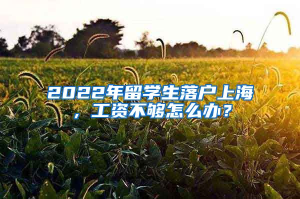 2022年留学生落户上海,工资不够怎么办?