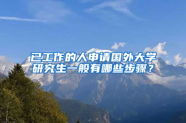 已工作的人申请国外大学研究生一般有哪些步骤?