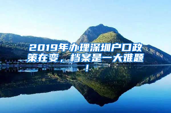 2019年办理深圳户口政策在变,档案是一大难题!