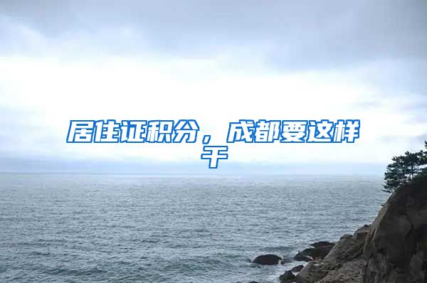 居住证积分，成都要这样干