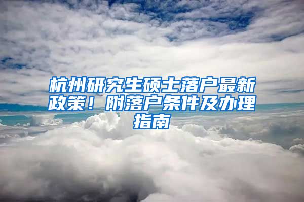 杭州研究生硕士落户最新政策!附落户条件及办理指南