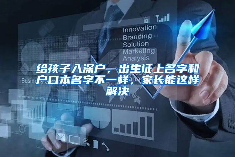 给孩子入深户,出生证上名字和户口本名字不一样,家长能这样解决