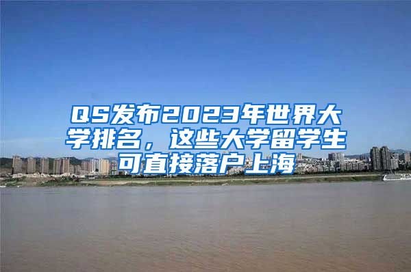 QS发布2023年世界大学排名，这些大学留学生可直接落户上海