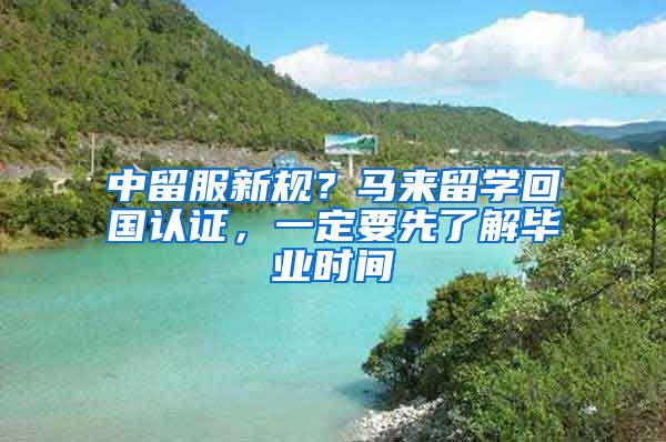 中留服新规？马来留学回国认证，一定要先了解毕业时间
