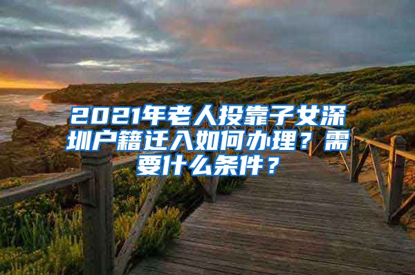 2021年老人投靠子女深圳户籍迁入如何办理?需要什么条件?
