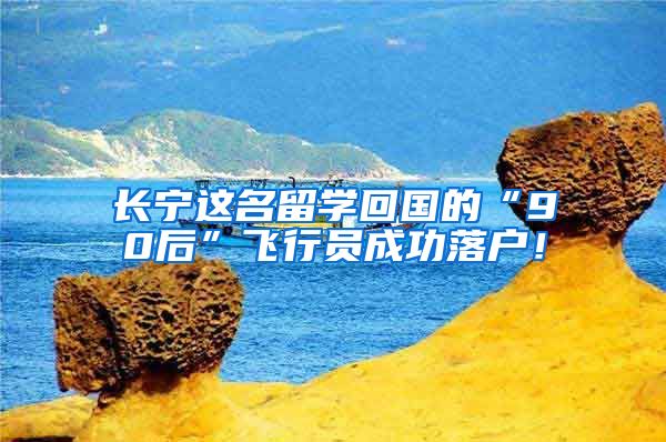 长宁这名留学回国的“90后”飞行员成功落户!
