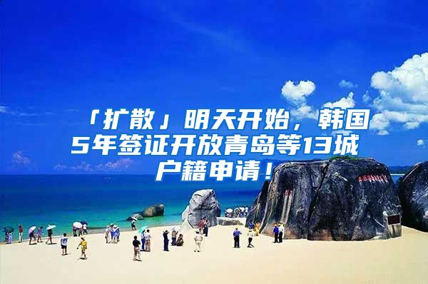 「扩散」明天开始，韩国5年签证开放青岛等13城户籍申请！