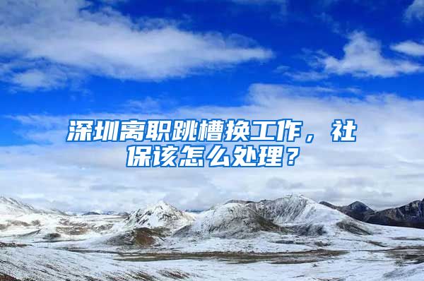 深圳离职跳槽换工作，社保该怎么处理？
