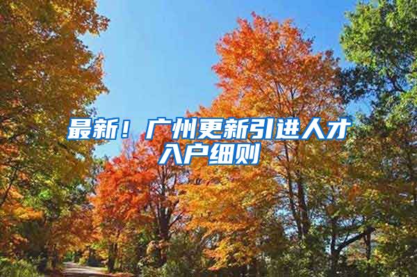 最新！广州更新引进人才入户细则→