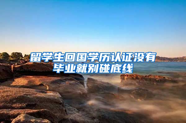 留学生回国学历认证没有毕业就别碰底线