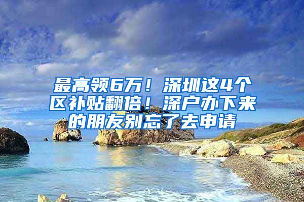 最高领6万！深圳这4个区补贴翻倍！深户办下来的朋友别忘了去申请
