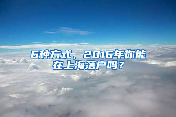 6种方式，2016年你能在上海落户吗？