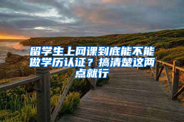 留学生上网课到底能不能做学历认证?搞清楚这两点就行