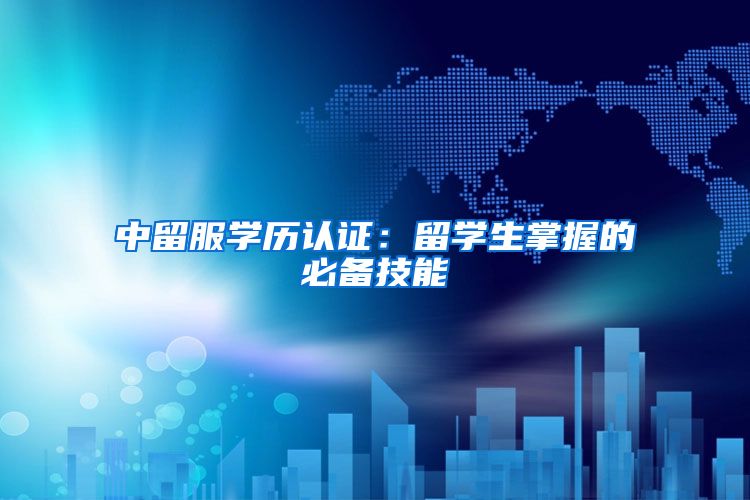 中留服学历认证：留学生掌握的必备技能