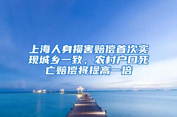 上海人身损害赔偿首次实现城乡一致,农村户口死亡赔偿将提高一倍
