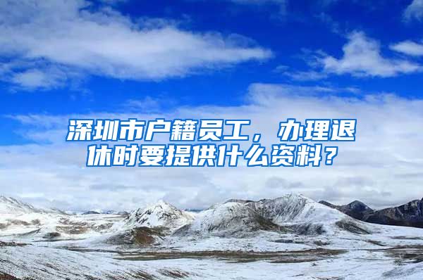 深圳市户籍员工，办理退休时要提供什么资料？