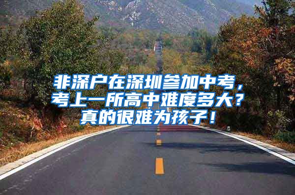 非深户在深圳参加中考，考上一所高中难度多大？真的很难为孩子！
