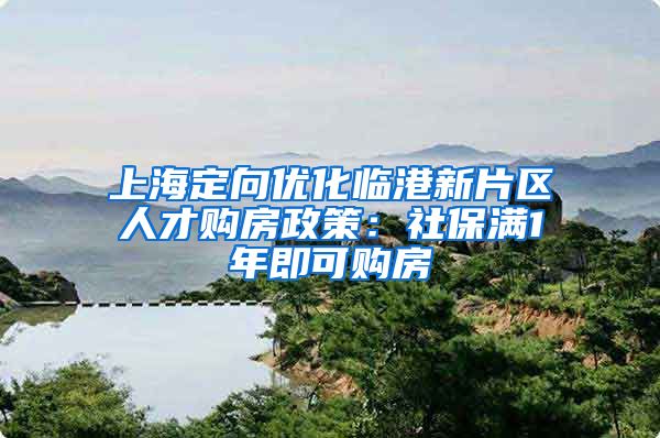 上海定向优化临港新片区人才购房政策：社保满1年即可购房