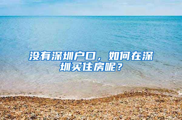 没有深圳户口,如何在深圳买住房呢?