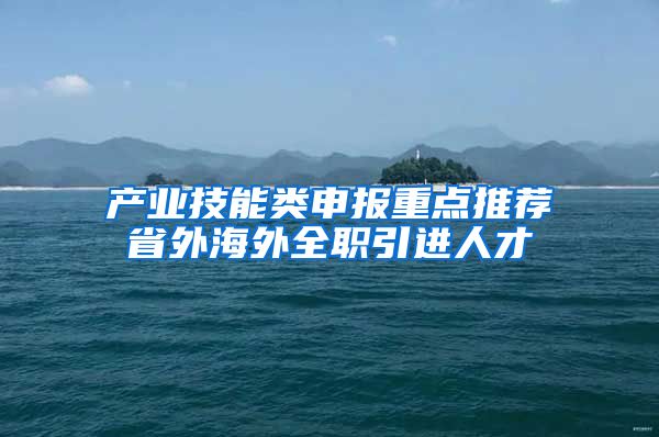 产业技能类申报重点推荐省外海外全职引进人才
