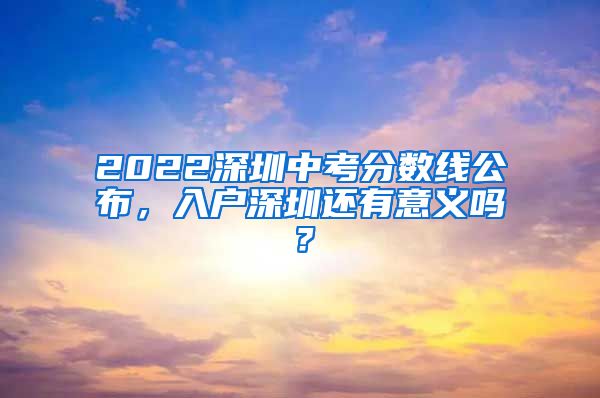 2022深圳中考分数线公布,入户深圳还有意义吗?