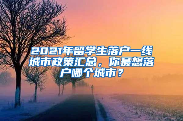2021年留学生落户一线城市政策汇总，你最想落户哪个城市？