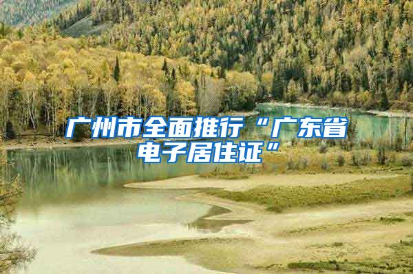 广州市全面推行“广东省电子居住证”