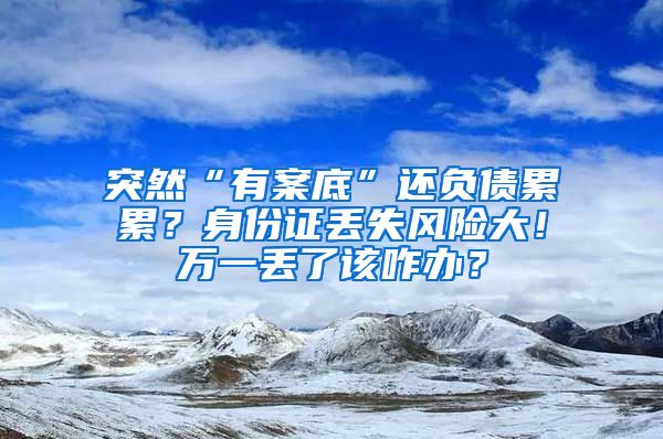 突然“有案底”还负债累累？身份证丢失风险大！万一丢了该咋办？